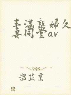 丰满熟妇久久人妻同堂av