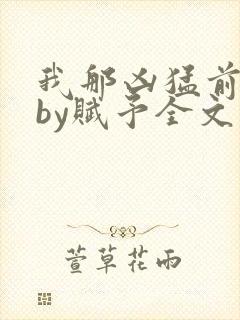 我那凶猛前男友by赋予全文免费阅读视封面