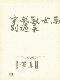 穿越兽世,兽夫别过来封面