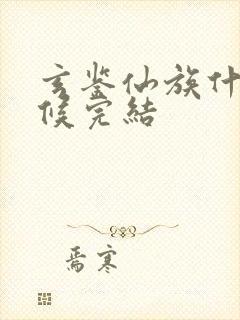 玄鉴仙族什么时候完结