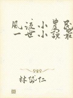 风流小农民凡凡一世小说最新章节更新时间