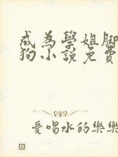 成为学姐脚下的狗小说免费阅读