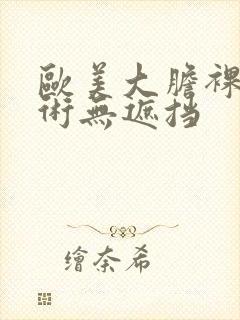 欧美大胆裸体艺术无遮挡