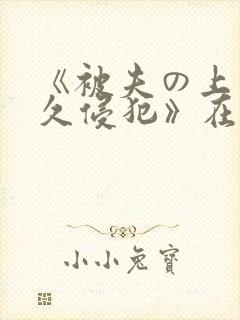 《被夫の上司持久侵犯》在线