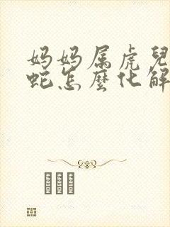 妈妈属虎儿子属蛇怎么化解