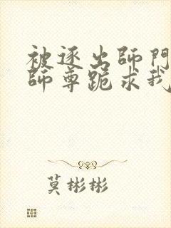 被逐出师门美人师尊跪求我原谅笔趣阁