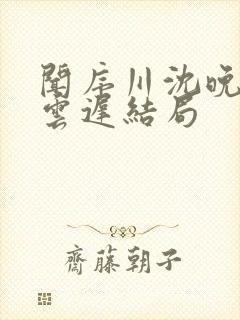 闻序川沈晚梨谢云迟结局