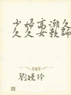 少妇高潮久久久久久女教师