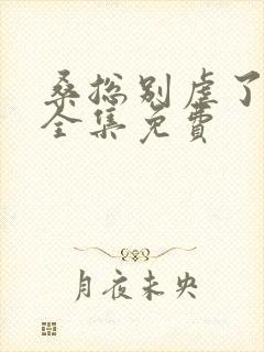 桑总别虐了短剧全集免费