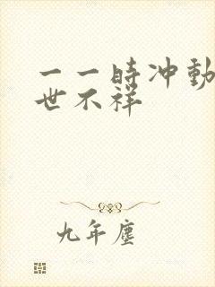 一一时冲动,七世不祥