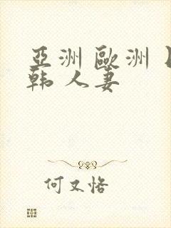 亚洲 欧洲 日韩 人妻