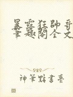 暴露狂帅哥by笔趣阁全文阅读