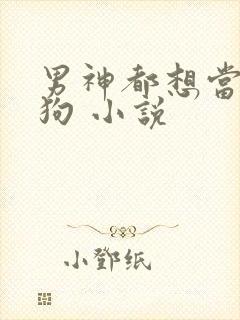 男神都想当我的狗 小说