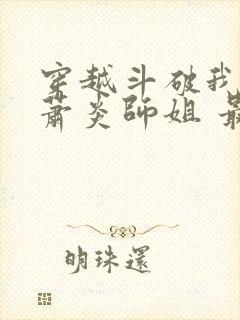 穿越斗破我成了萧炎师姐 最新章节 无弹窗