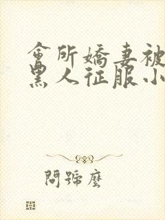 会所娇妻被多个黑人征服小说