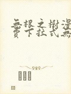 无根之树漫画免费下拉式无删减