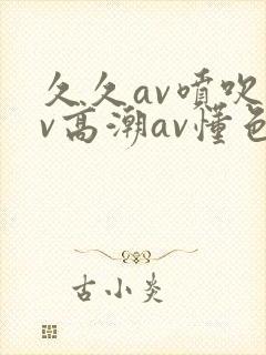 久久av喷吹av高潮av懂色