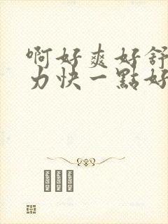 啊好爽好舒服用力快一点好紧