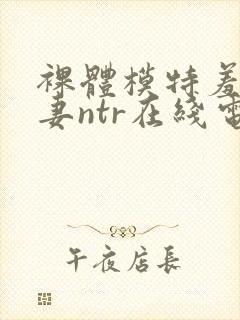 裸体模特羞耻人妻ntr在线电影