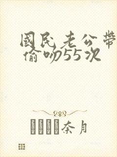 国民老公带回家 偷吻55次