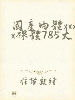 国产肉体xxxx裸体785大胆