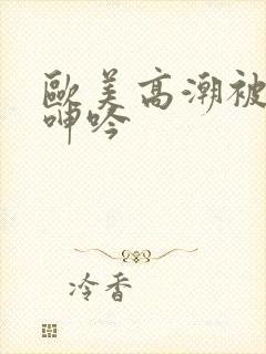 欧美高潮被爽到呻吟