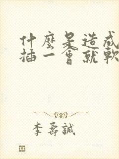 什么是造成男人插一会就软原因