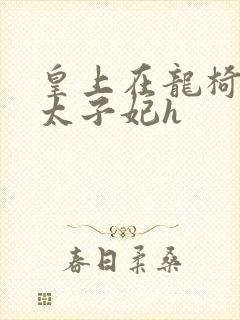 皇上在龙椅上c太子妃h