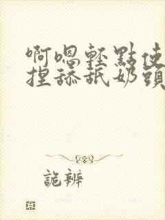 啊嗯轻点使劲揉捏舔舐奶头