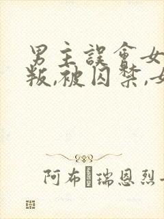 男主误会女主背叛,被囚禁,女主很爱男