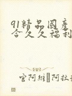 91精品国产综合久久福利不卡