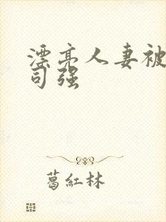 漂亮人妻被夫上司强