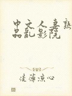 中文人妻熟妇精品乱影院