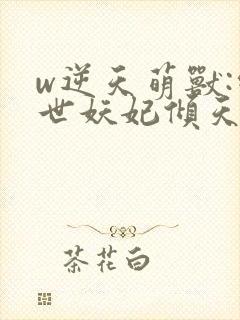 w逆天萌兽:绝世妖妃倾天下》