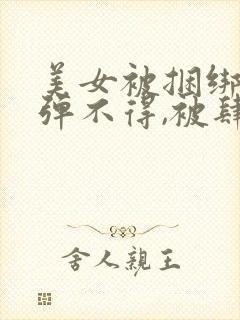 美女被捆绑,动弹不得,被肆意调教