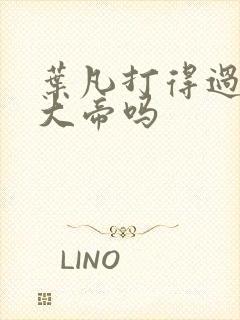 叶凡打得过狠人大帝吗