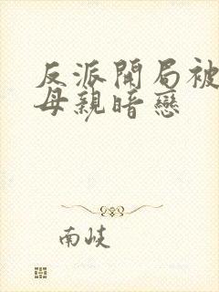 反派开局被主角母亲暗恋