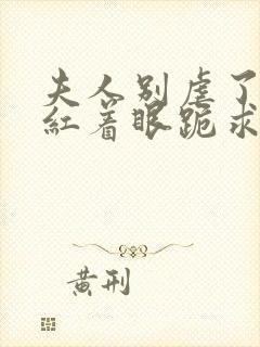 夫人别虐了傅总红着眼跪求原谅短剧