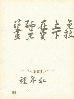 萌师在上免费漫画免费下拉