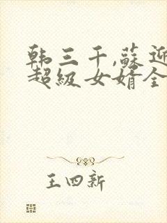 韩三千,苏迎夏超级女婿全文阅读免费