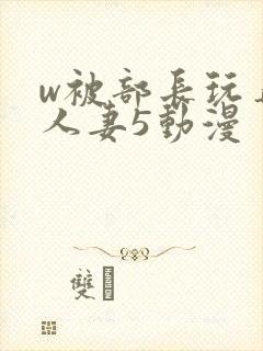 w被部长玩弄的人妻5动漫