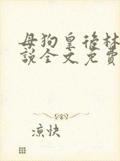 母狗皇后林芙小说全文免费阅读笔趣