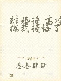 离婚后 高冷女总裁后悔了