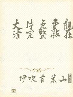 大片免费观看高清完整版在线观看