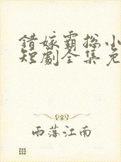 错嫁霸总小甜妻短剧全集免费观看