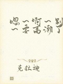 嗯～啊～别c了～要高潮了～啊哈小说