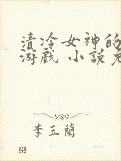 清冷女神的神奇游戏 小说免费阅读无弹窗