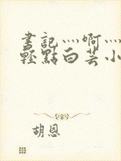 书记灬啊灬啊灬轻点白芸小说