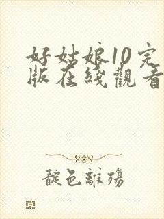 好姑娘10完整版在线观看全集高清