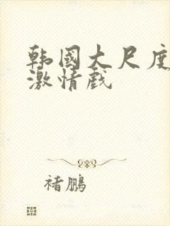 韩国大尺度床戏激情戏